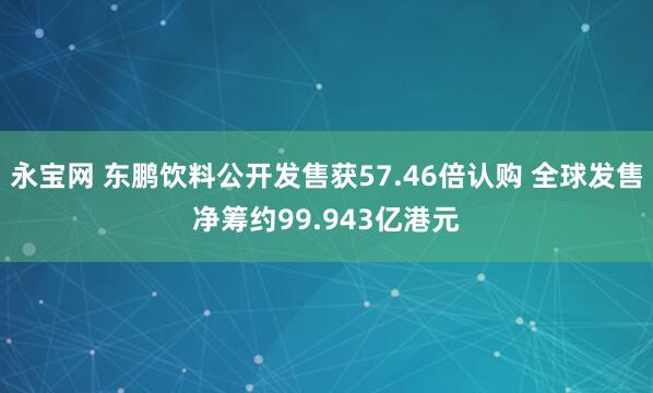 永宝网 东鹏饮料公开发售获57.46倍认购 全球发售净筹约99.943亿港元
