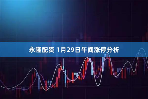 永隆配资 1月29日午间涨停分析