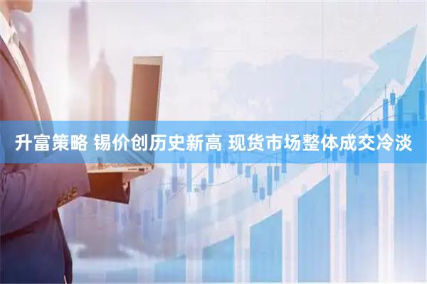 升富策略 锡价创历史新高 现货市场整体成交冷淡