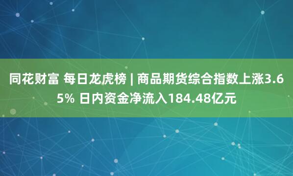 同花财富 每日龙虎榜 | 商品期货综合指数上涨3.65% 日内资金净流入184.48亿元