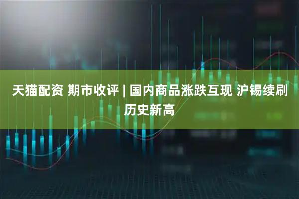 天猫配资 期市收评 | 国内商品涨跌互现 沪锡续刷历史新高