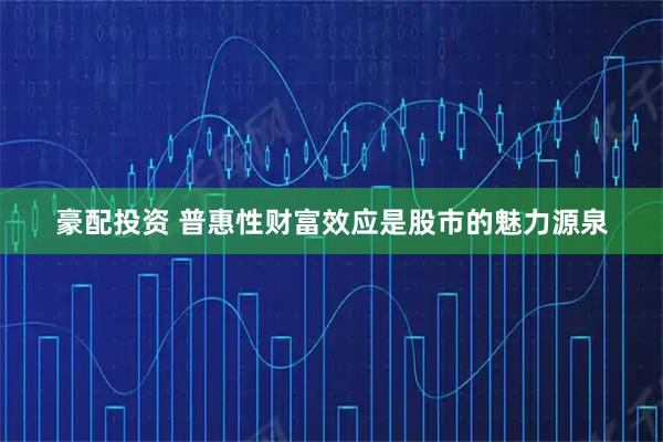 豪配投资 普惠性财富效应是股市的魅力源泉