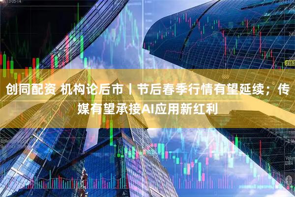 创同配资 机构论后市丨节后春季行情有望延续；传媒有望承接AI应用新红利