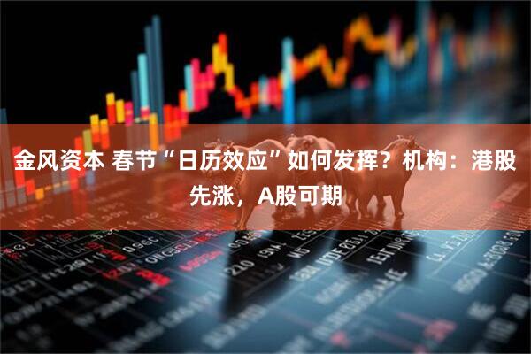 金风资本 春节“日历效应”如何发挥?机构:港股先涨,A股可期