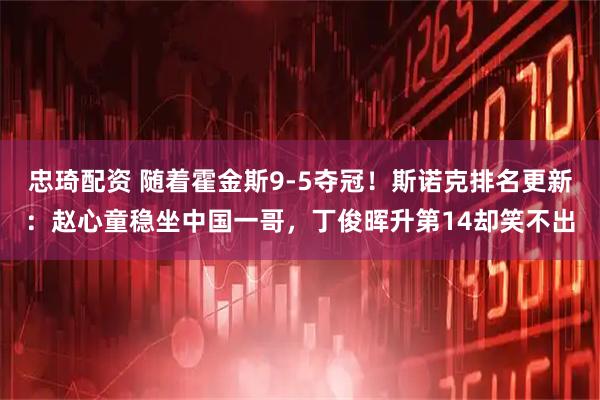 忠琦配资 随着霍金斯9-5夺冠！斯诺克排名更新：赵心童稳坐中国一哥，丁俊晖升第14却笑不出