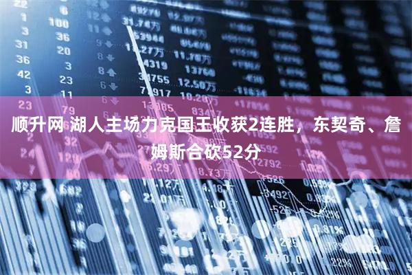 顺升网 湖人主场力克国王收获2连胜，东契奇、詹姆斯合砍52分