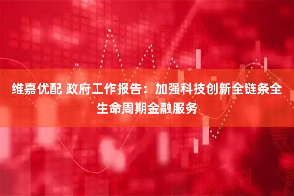 维嘉优配 政府工作报告：加强科技创新全链条全生命周期金融服务