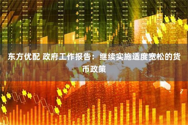 东方优配 政府工作报告：继续实施适度宽松的货币政策