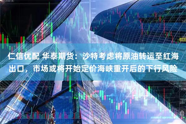 仁信优配 华泰期货：沙特考虑将原油转运至红海出口，市场或将开始定价海峡重开后的下行风险