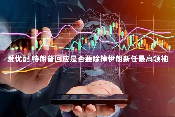 爱优配 特朗普回应是否要除掉伊朗新任最高领袖