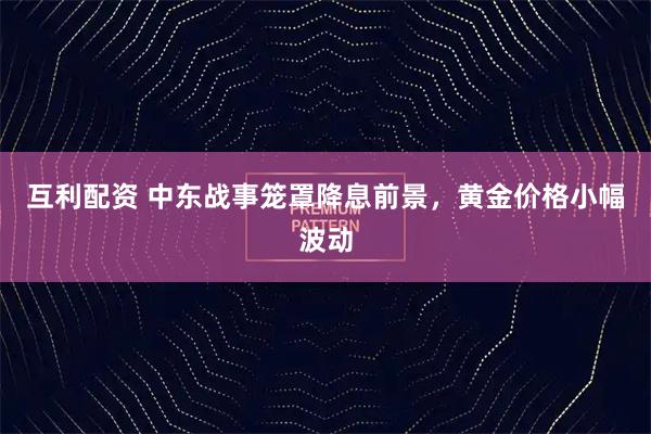 互利配资 中东战事笼罩降息前景，黄金价格小幅波动