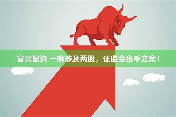 富兴配资 一晚涉及两股，证监会出手立案！