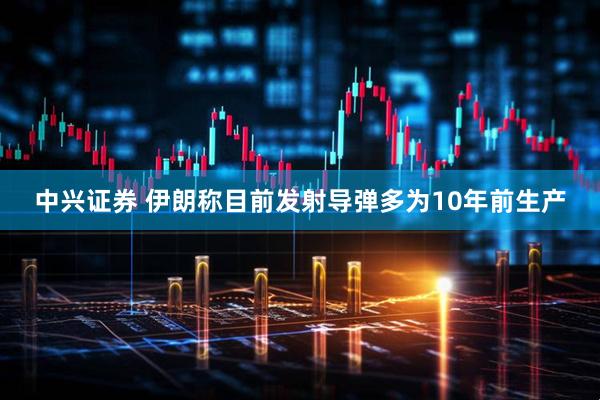 中兴证券 伊朗称目前发射导弹多为10年前生产