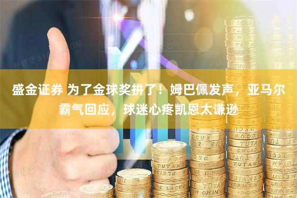 盛金证券 为了金球奖拼了！姆巴佩发声，亚马尔霸气回应，球迷心疼凯恩太谦逊