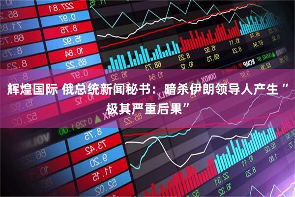 辉煌国际 俄总统新闻秘书：暗杀伊朗领导人产生“极其严重后果”