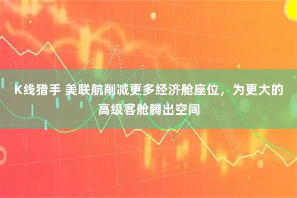 K线猎手 美联航削减更多经济舱座位，为更大的高级客舱腾出空间