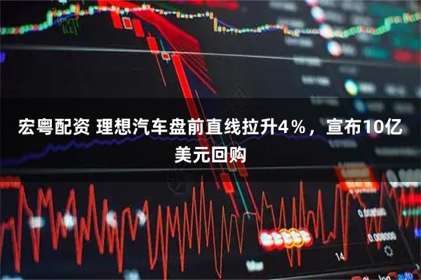 宏粤配资 理想汽车盘前直线拉升4％，宣布10亿美元回购