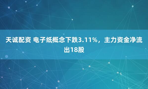 天诚配资 电子纸概念下跌3.11%，主力资金净流出18股