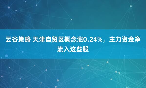 云谷策略 天津自贸区概念涨0.24%，主力资金净流入这些股