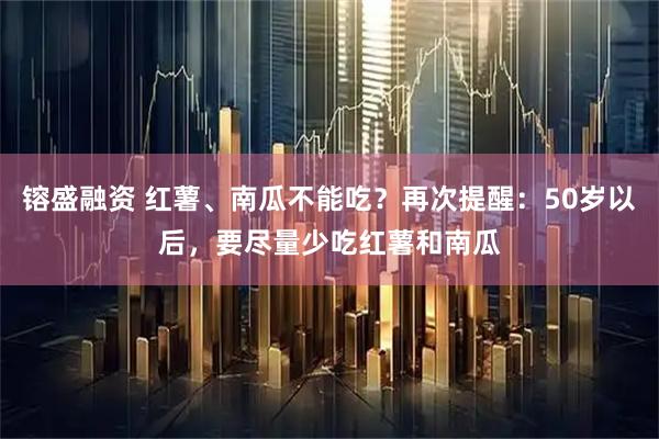 镕盛融资 红薯、南瓜不能吃？再次提醒：50岁以后，要尽量少吃红薯和南瓜