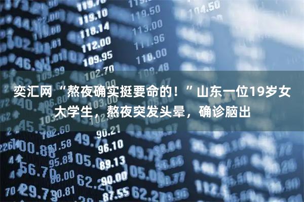 奕汇网 “熬夜确实挺要命的！”山东一位19岁女大学生，熬夜突发头晕，确诊脑出