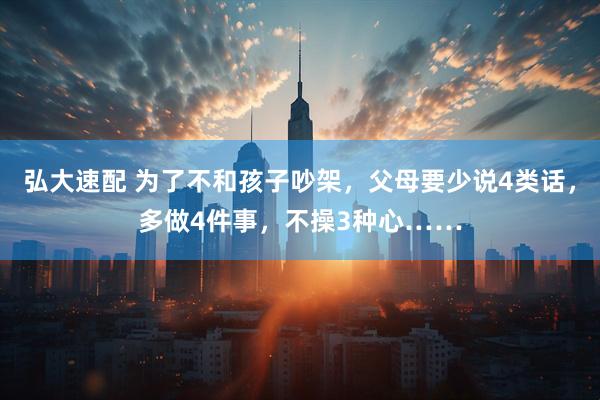 弘大速配 为了不和孩子吵架，父母要少说4类话，多做4件事，不操3种心……