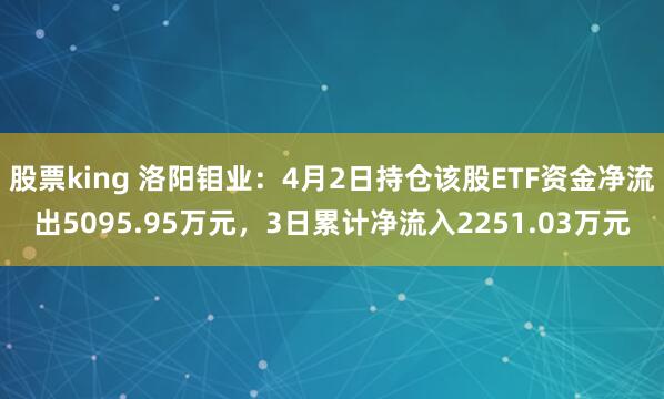 股票king 洛阳钼业：4月2日持仓该股ETF资金净流出5095.95万元，3日累计净流入2251.03万元