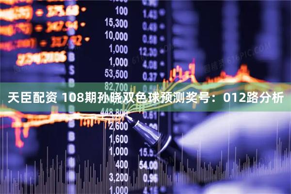 天臣配资 108期孙晓双色球预测奖号：012路分析