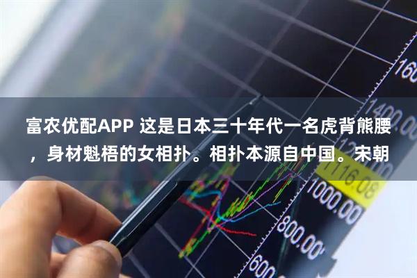 富农优配APP 这是日本三十年代一名虎背熊腰，身材魁梧的女相扑。相扑本源自中国。宋朝