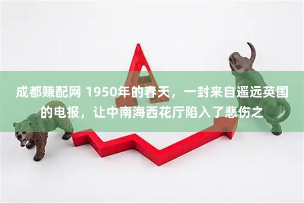 成都赚配网 1950年的春天，一封来自遥远英国的电报，让中南海西花厅陷入了悲伤之