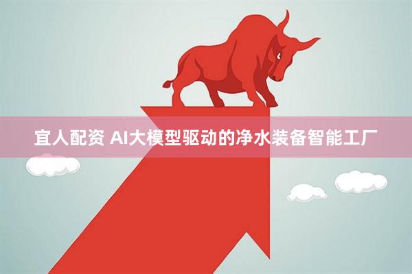 宜人配资 AI大模型驱动的净水装备智能工厂