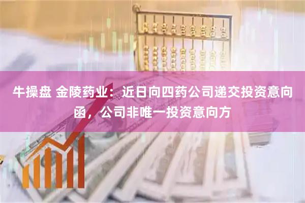 牛操盘 金陵药业：近日向四药公司递交投资意向函，公司非唯一投资意向方