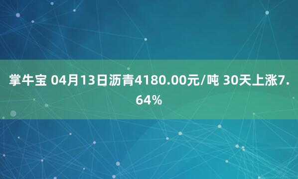 掌牛宝 04月13日沥青4180.00元/吨 30天上涨7.64%