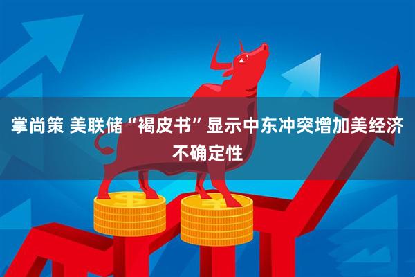 掌尚策 美联储“褐皮书”显示中东冲突增加美经济不确定性