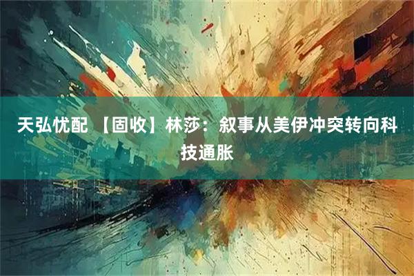 天弘忧配 【固收】林莎：叙事从美伊冲突转向科技通胀