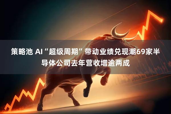 策略池 AI“超级周期”带动业绩兑现潮69家半导体公司去年营收增逾两成