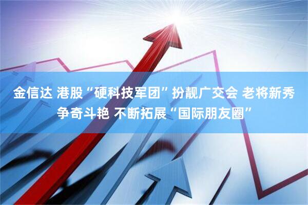 金信达 港股“硬科技军团”扮靓广交会 老将新秀争奇斗艳 不断拓展“国际朋友圈”