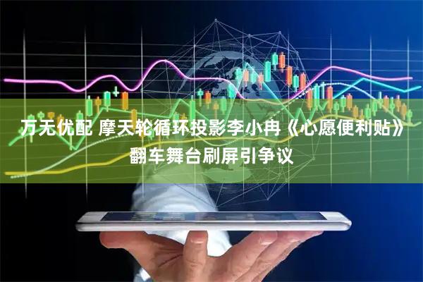 万无优配 摩天轮循环投影李小冉《心愿便利贴》翻车舞台刷屏引争议