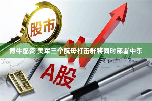 博牛配资 美军三个航母打击群将同时部署中东