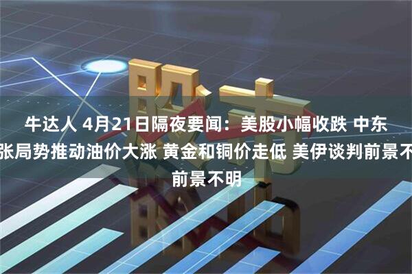 牛达人 4月21日隔夜要闻：美股小幅收跌 中东紧张局势推动油价大涨 黄金和铜价走低 美伊谈判前景不明