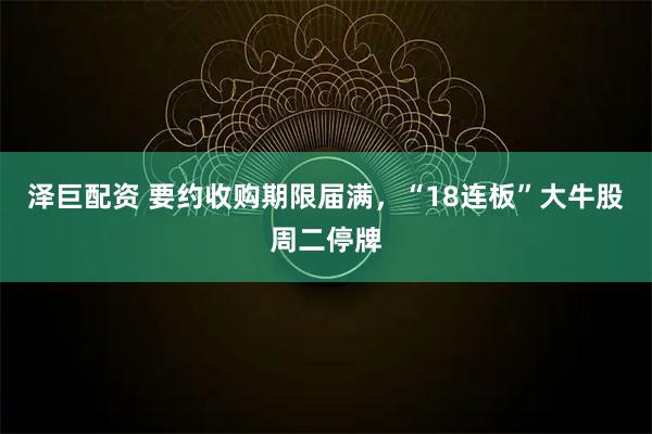泽巨配资 要约收购期限届满，“18连板”大牛股周二停牌