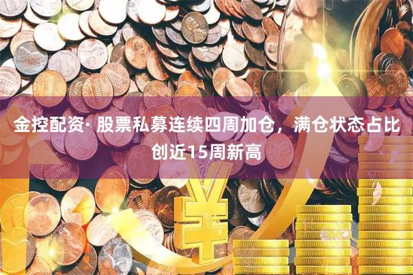 金控配资· 股票私募连续四周加仓，满仓状态占比创近15周新高