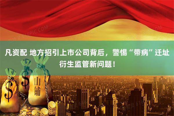 凡资配 地方招引上市公司背后，警惕“带病”迁址衍生监管新问题！