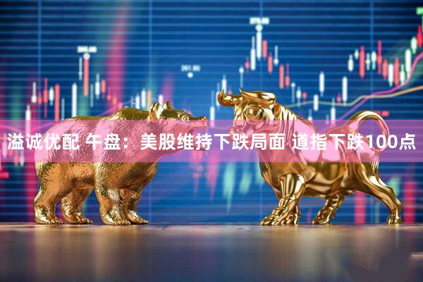溢诚优配 午盘：美股维持下跌局面 道指下跌100点