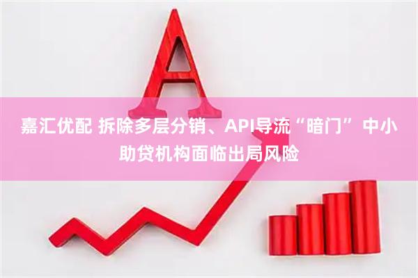 嘉汇优配 拆除多层分销、API导流“暗门” 中小助贷机构面临出局风险