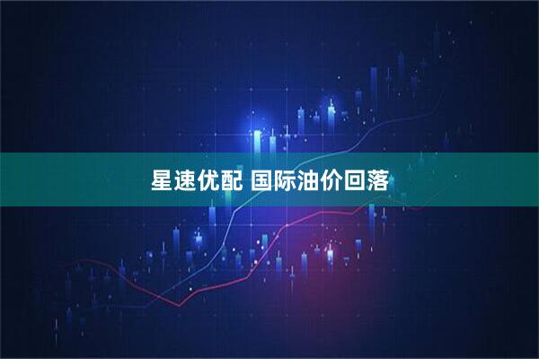星速优配 国际油价回落