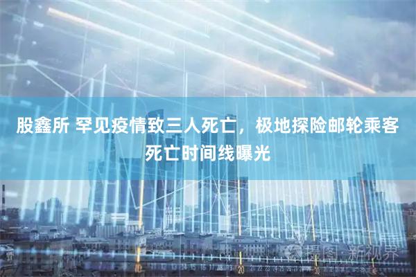 股鑫所 罕见疫情致三人死亡，极地探险邮轮乘客死亡时间线曝光