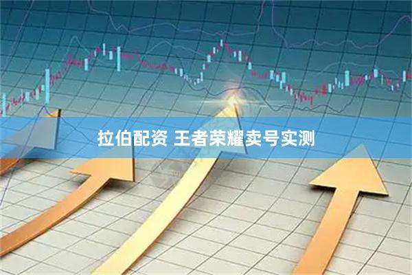 拉伯配资 王者荣耀卖号实测