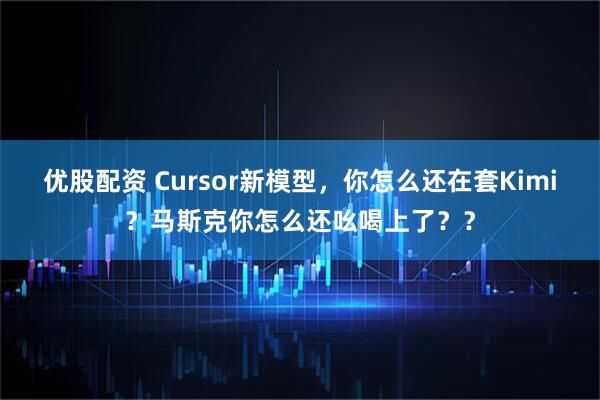优股配资 Cursor新模型，你怎么还在套Kimi？马斯克你怎么还吆喝上了？？