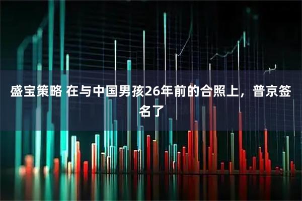 盛宝策略 在与中国男孩26年前的合照上，普京签名了